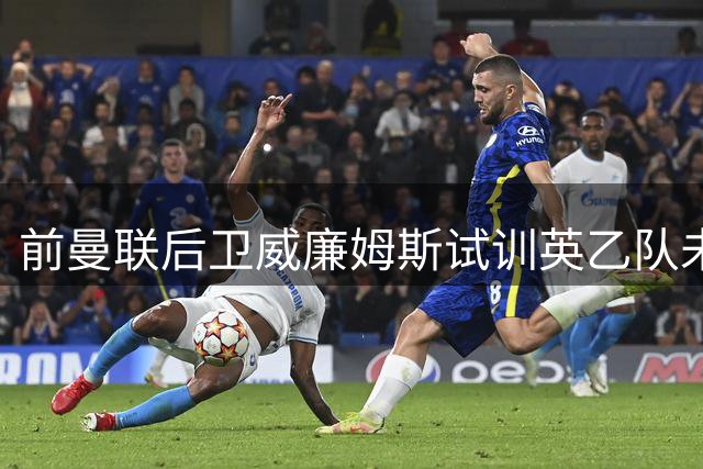 前曼联后卫威廉姆斯试训英乙队未果 今夏再寻新东家