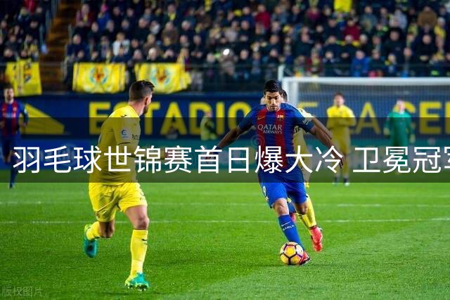 羽毛球世锦赛首日爆大冷 卫冕冠军石宇奇遭印度选手逆转淘汰