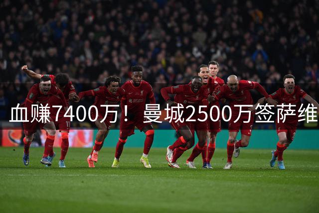 血赚7400万！曼城2500万签萨维尼奥，效力2年7球13助现卖超9900万